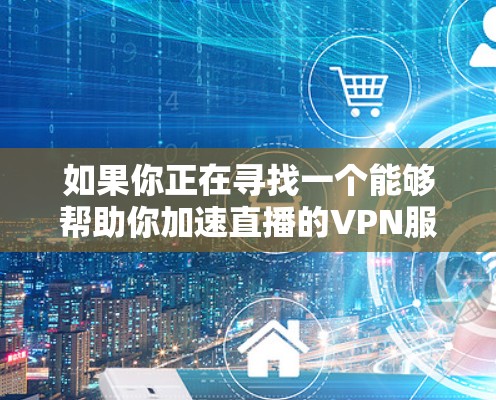 如果你正在寻找一个能够帮助你加速直播的VPN服务，或者希望通过VPN来优化你的直播流体验，这里有一些可能的方法和建议