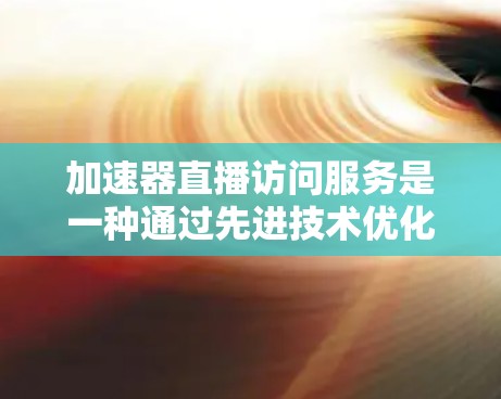 加速器直播访问服务是一种通过先进技术优化网络性能，提升实时流媒体传输效率的解决方案。以下是对加速器直播访问服务的详细分析