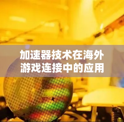 加速器技术在海外游戏连接中的应用与挑战