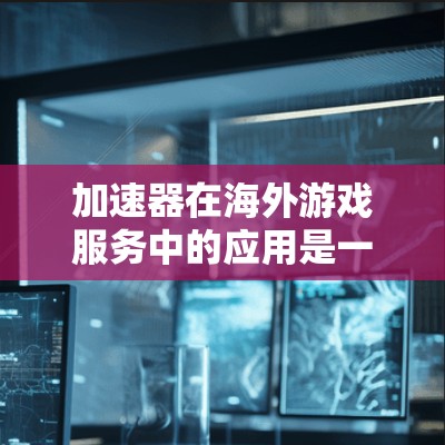 加速器在海外游戏服务中的应用是一个高效且实用的解决方案，能够显著提升游戏的运行效率和用户体验。以下是对加速器海外游戏服务的详细总结