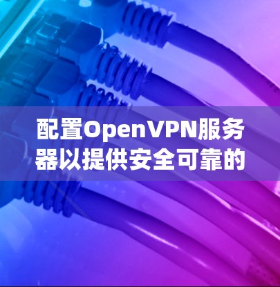 配置OpenVPN服务器以提供安全可靠的网络访问，以下是详细步骤