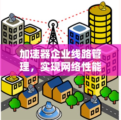 加速器企业线路管理，实现网络性能优化与成本效益
