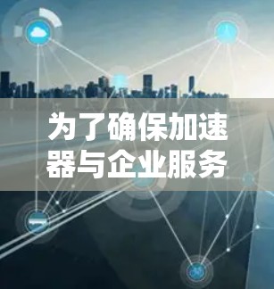 为了确保加速器与企业服务器的连接顺畅且高效，以下是一份详细的解决方案