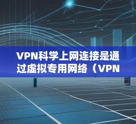 VPN科学上网连接是通过虚拟专用网络（VPN）技术在科学研究中实现高安全性、隐私保护和网络访问的方法。以下是对VPN科学上网连接的详细解析