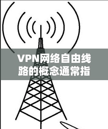 VPN网络自由线路的概念通常指的是在一个虚拟专用网络中，数据通过加密的方式传输，使得用户能够访问互联网的同时，保持一定的隐私和安全性。以下是一些关于VPN网络自由线路的详细信息和建议