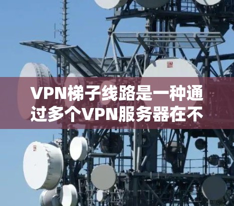 VPN梯子线路是一种通过多个VPN服务器在不同的地理位置上建立加密通道的技术，旨在提高数据传输的安全性和隐私性。以下是关于VPN梯子线路的详细指南