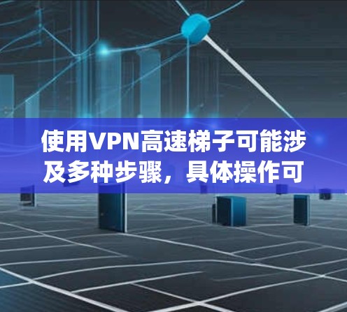使用VPN高速梯子可能涉及多种步骤，具体操作可能因VPN服务提供商而异。以下是一个通用的VPN高速梯子使用教程示例，假设你使用了如ExpressVPN或类似的服务
