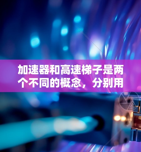 加速器和高速梯子是两个不同的概念，分别用于不同的领域。以下是对这两个概念的解释和推荐