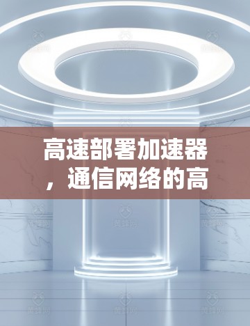 高速部署加速器，通信网络的高效解决方案