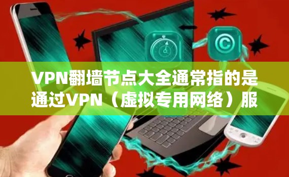 VPN翻墙节点大全通常指的是通过VPN（虚拟专用网络）服务来绕过网络限制，访问被屏蔽或限制的网站、内容或服务。以下是一些常见的VPN翻墙服务和节点信息供参考（需谨慎选择，确保符合当地法律法规）