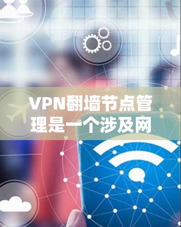 VPN翻墙节点管理是一个涉及网络配置、安全和维护的综合任务。以下是一些关键步骤和注意事项，帮助你有效管理VPN翻墙节点