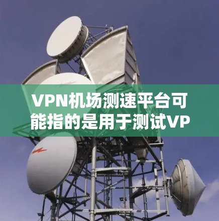 VPN机场测速平台可能指的是用于测试VPN速度或Wi-Fi网络性能的平台，尤其是在机场环境下使用。以下是一些可能的资源和工具，可以帮助你测试VPN的速度和性能