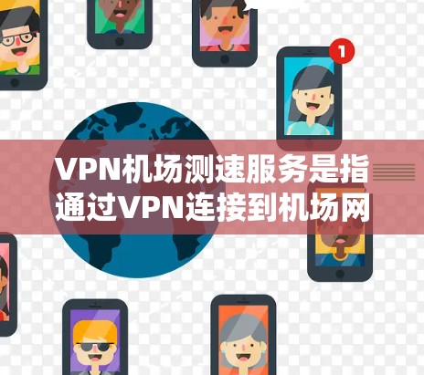 VPN机场测速服务是指通过VPN连接到机场网络，并测试其速度和性能的服务。以下是一些可能的方法和工具来帮助你测试VPN在机场环境下的速度