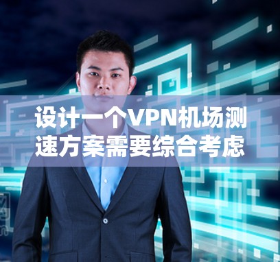 设计一个VPN机场测速方案需要综合考虑多个因素，确保评估结果准确且有价值。以下是一个有条理的实施步骤