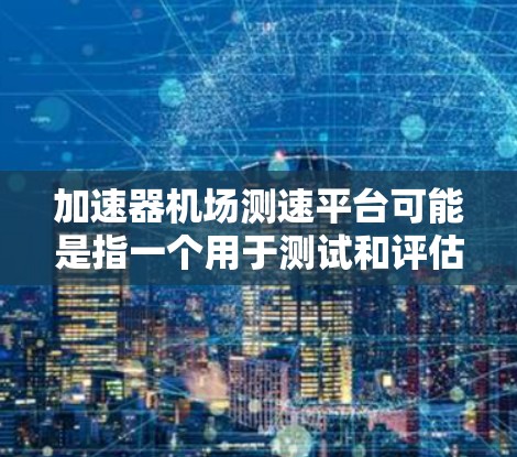 加速器机场测速平台可能是指一个用于测试和评估加速器（如GPU或TPU）性能的测试平台。以下是一些可能的解释和相关平台建议