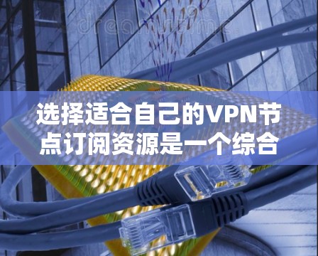 选择适合自己的VPN节点订阅资源是一个综合性的过程，需要从多个方面进行考量。以下是一个分步骤的指南，帮助您做出明智的选择