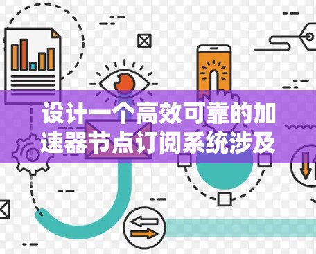 设计一个高效可靠的加速器节点订阅系统涉及多个关键组件和功能。以下是系统设计的详细步骤和考虑因素