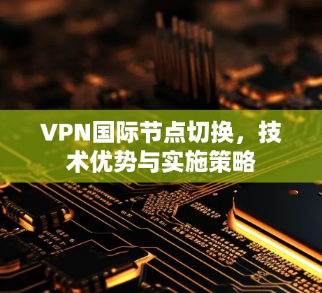 VPN国际节点切换，技术优势与实施策略
