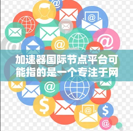 加速器国际节点平台可能指的是一个专注于网络加速和数据传输的国际化平台，具备全球节点部署，以提供高效、低延迟的网络服务。以下是一些可能的功能和特点