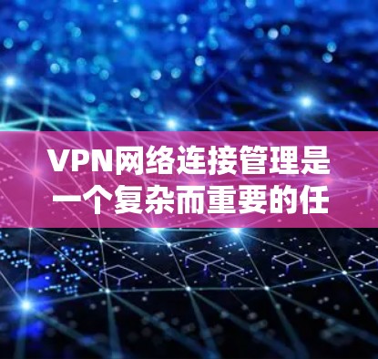 VPN网络连接管理是一个复杂而重要的任务，涉及多个步骤和考虑因素。以下是对VPN网络连接管理的系统化总结，帮助您全面理解和实施