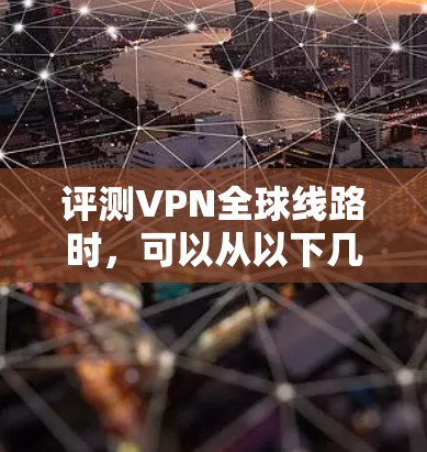 评测VPN全球线路时，可以从以下几个关键因素进行全面分析，确保评测的全面性和深度