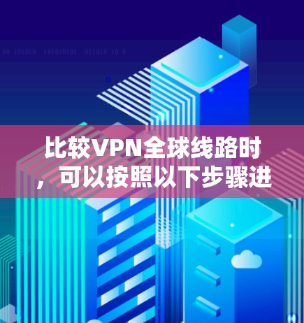 比较VPN全球线路时，可以按照以下步骤进行分析和选择