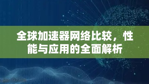 全球加速器网络比较，性能与应用的全面解析