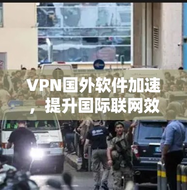 VPN国外软件加速，提升国际联网效率的秘密武器