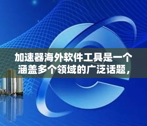 加速器海外软件工具是一个涵盖多个领域的广泛话题，涉及高性能计算、数据处理、科学计算等。以下是对这一主题的详细分析