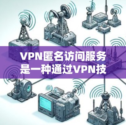 VPN匿名访问服务是一种通过VPN技术实现的隐私保护工具，主要目标是帮助用户隐藏真实IP地址，访问受限的网站或内容，同时提供数据传输的安全性。以下是对该服务的详细分析和总结