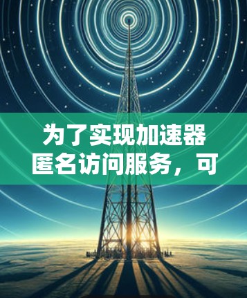 为了实现加速器匿名访问服务，可以按照以下步骤进行配置和管理