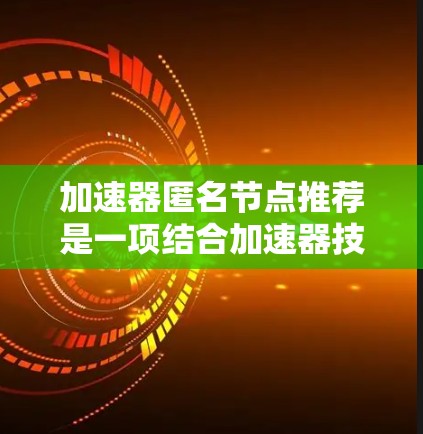 加速器匿名节点推荐是一项结合加速器技术和匿名网络节点推荐的创新应用，旨在优化匿名网络的性能和用户体验。以下是对该技术的详细分析和总结
