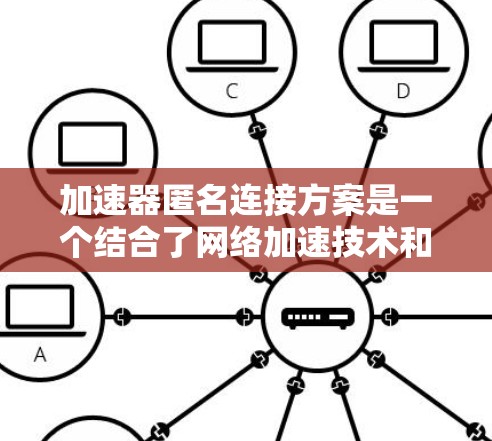 加速器匿名连接方案是一个结合了网络加速技术和匿名网络的综合解决方案，旨在为用户提供高效、安全的匿名连接。以下是对该方案的详细分析和总结