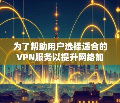 为了帮助用户选择适合的VPN服务以提升网络加速效果，以下是基于多方面考量的推荐