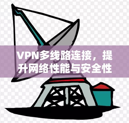 VPN多线路连接，提升网络性能与安全性的关键技术