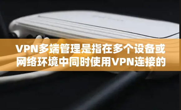 VPN多端管理是指在多个设备或网络环境中同时使用VPN连接的管理过程。以下是详细的解释和解决方案