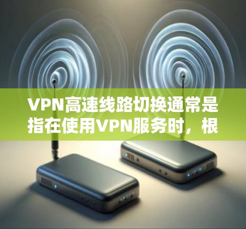VPN高速线路切换通常是指在使用VPN服务时，根据网络状况或用户需求，自动或手动切换到更高速度或更稳定的VPN线路，以确保最佳的连接体验。以下是关于VPN高速线路切换的一些关键点和解决方案