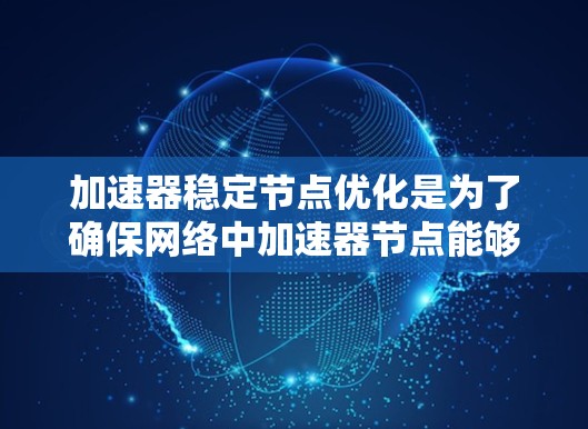 加速器稳定节点优化是为了确保网络中加速器节点能够高效、稳定地运行，避免因资源不足、故障或过载导致的性能下降或服务中断。以下是一些优化方法和策略