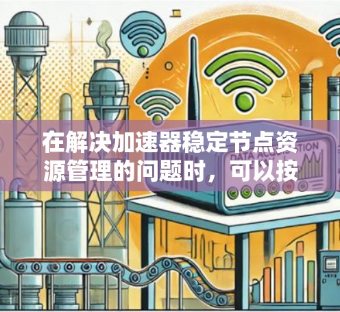 在解决加速器稳定节点资源管理的问题时，可以按照以下步骤进行