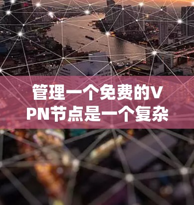 管理一个免费的VPN节点是一个复杂但有益的任务，涉及多个方面的考虑。以下是对该任务的系统化总结和建议