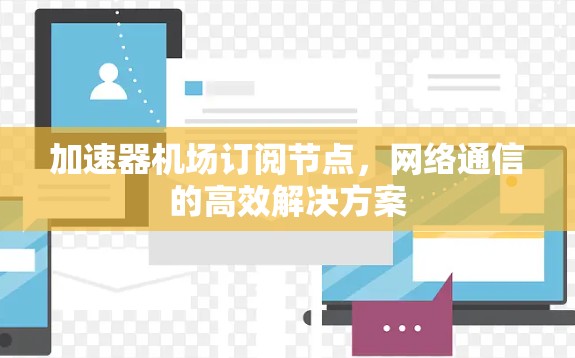 加速器机场订阅节点，网络通信的高效解决方案