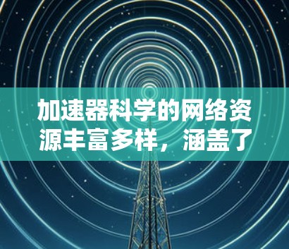 加速器科学的网络资源丰富多样，涵盖了教育、研究、工具和社区等多个方面。以下是对这些资源的详细分类和访问建议