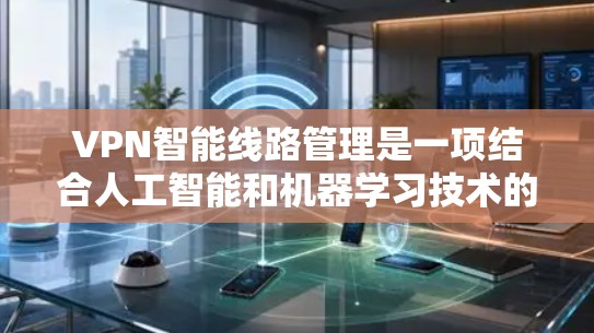 VPN智能线路管理是一项结合人工智能和机器学习技术的网络优化方法，旨在通过动态调整VPN路由来提升性能和安全性。以下是该技术的详细分析