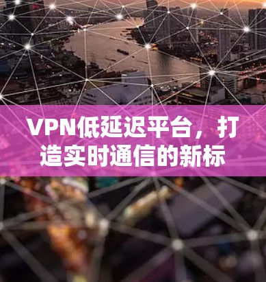 VPN低延迟平台，打造实时通信的新标杆