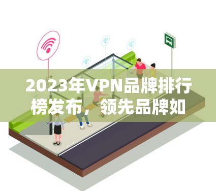 2023年VPN品牌排行榜发布，领先品牌如何塑造市场地位？