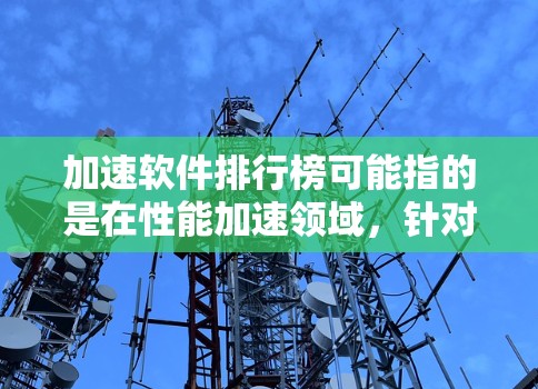 加速软件排行榜可能指的是在性能加速领域，针对不同类型的加速软件进行排名的列表。以下是一些常见的加速软件及其排名示例（仅供参考，实际排名可能会因测试条件、评测方法等因素而有所不同）