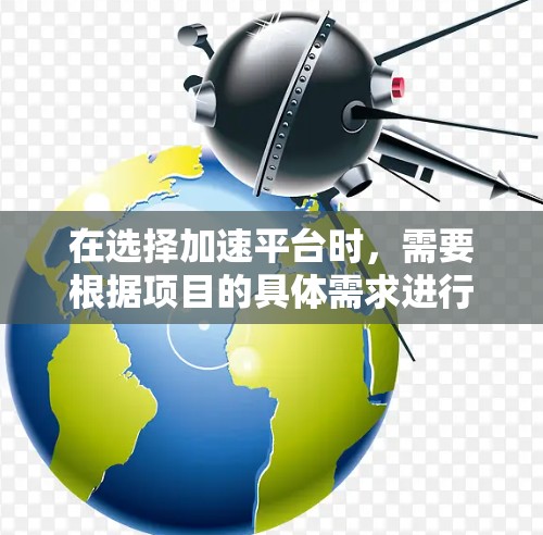 在选择加速平台时，需要根据项目的具体需求进行评估和选择。以下是一些关键因素和推荐的平台