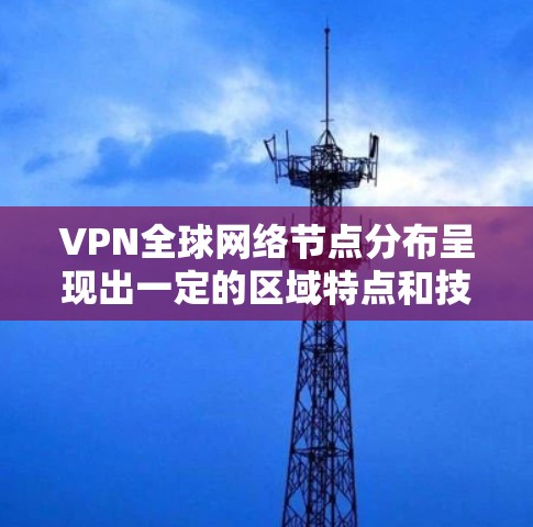 VPN全球网络节点分布呈现出一定的区域特点和技术发展趋势。以下是对VPN全球网络节点情况的详细分析