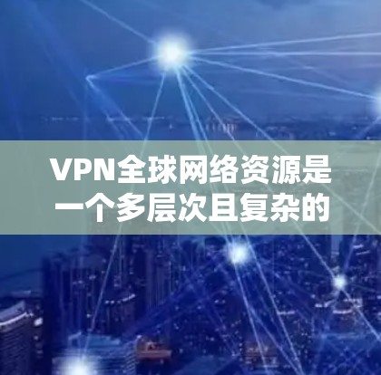 VPN全球网络资源是一个多层次且复杂的领域，涵盖了多种服务、技术和支持。以下是对VPN全球网络资源的详细分析