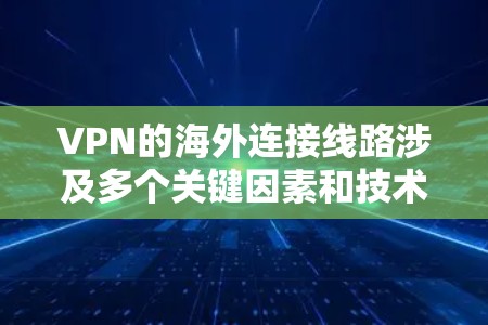 VPN的海外连接线路涉及多个关键因素和技术，以下是对VPN海外连接线路的详细分析和总结
